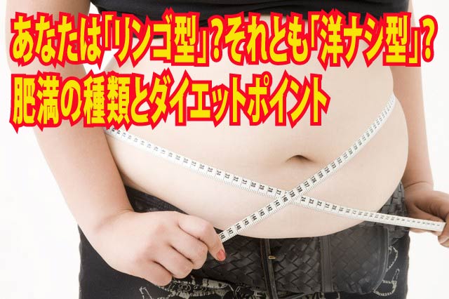 あなたは「リンゴ型」？それとも「洋ナシ型」？肥満の種類とダイエットポイント